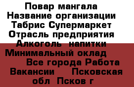 Повар мангала › Название организации ­ Табрис Супермаркет › Отрасль предприятия ­ Алкоголь, напитки › Минимальный оклад ­ 28 000 - Все города Работа » Вакансии   . Псковская обл.,Псков г.